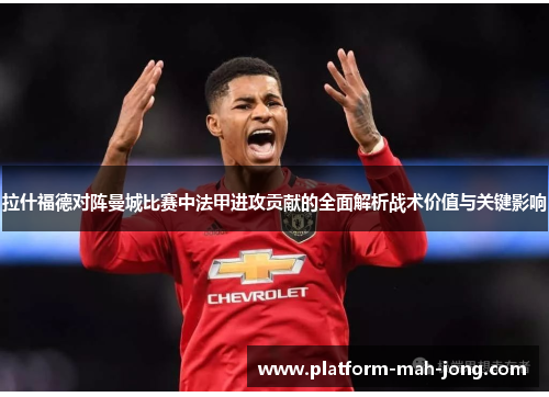 拉什福德对阵曼城比赛中法甲进攻贡献的全面解析战术价值与关键影响