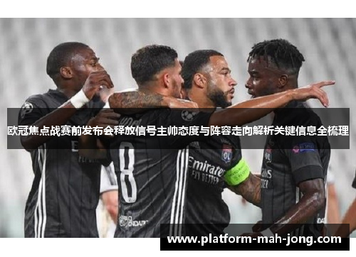 欧冠焦点战赛前发布会释放信号主帅态度与阵容走向解析关键信息全梳理