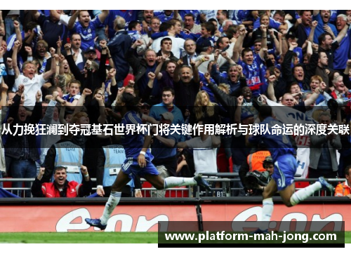 从力挽狂澜到夺冠基石世界杯门将关键作用解析与球队命运的深度关联