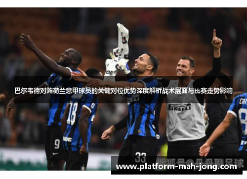 巴尔韦德对阵荷兰意甲球员的关键对位优势深度解析战术层面与比赛走势影响
