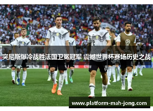 突尼斯爆冷战胜法国卫冕冠军 震撼世界杯赛场历史之战