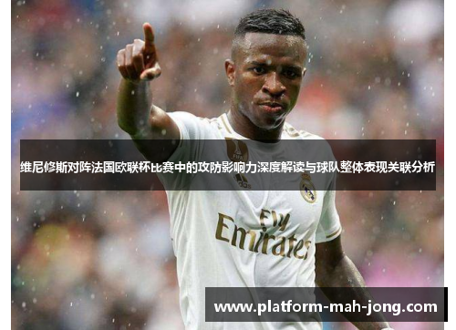 维尼修斯对阵法国欧联杯比赛中的攻防影响力深度解读与球队整体表现关联分析