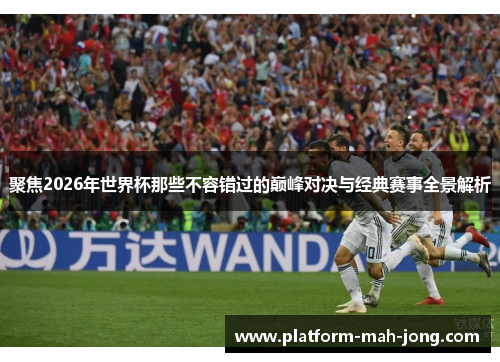 聚焦2026年世界杯那些不容错过的巅峰对决与经典赛事全景解析