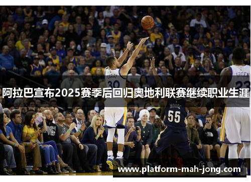 阿拉巴宣布2025赛季后回归奥地利联赛继续职业生涯