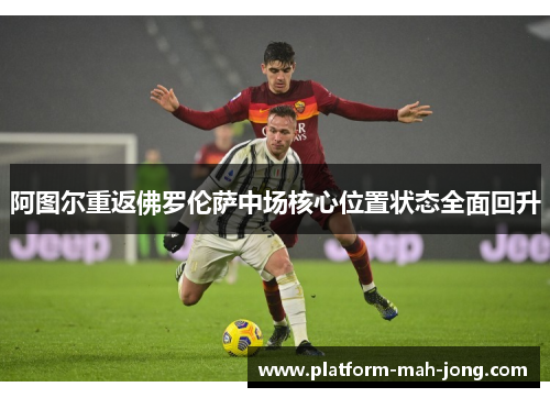 阿图尔重返佛罗伦萨中场核心位置状态全面回升