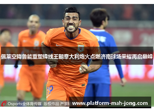 佩莱空降鲁能重塑锋线王朝意大利炮火点燃济南球场荣耀再启巅峰