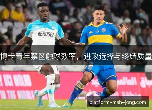 博卡青年禁区触球效率，进攻选择与终结质量